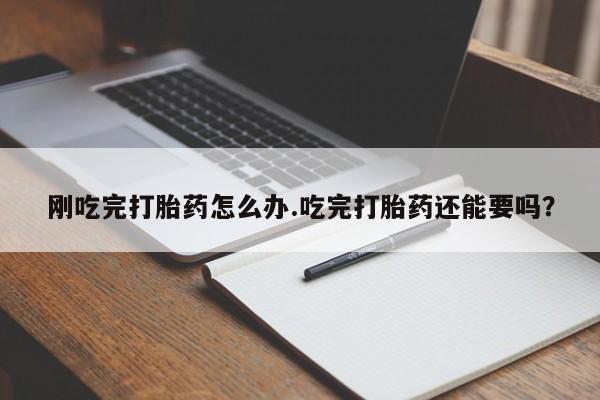 流产药购买微信刚吃完打胎药怎么办.吃完打胎药还能要吗？