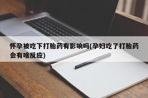 流产药购买微信怀孕被吃下打胎药有影响吗(孕妇吃了打胎药会有啥反应)