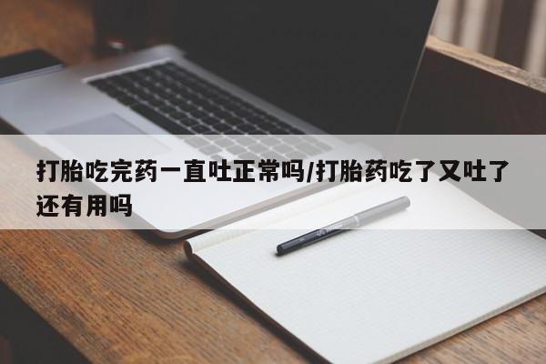 流产药购买微信打胎吃完药一直吐正常吗/打胎药吃了又吐了还有用吗
