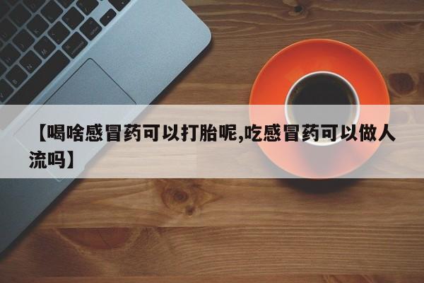 流产药购买微信【喝啥感冒药可以打胎呢,吃感冒药可以做人流吗】