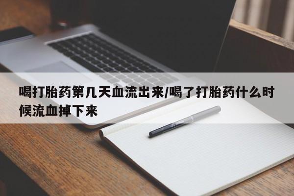 流产药购买微信喝打胎药第几天血流出来/喝了打胎药什么时候流血掉下来