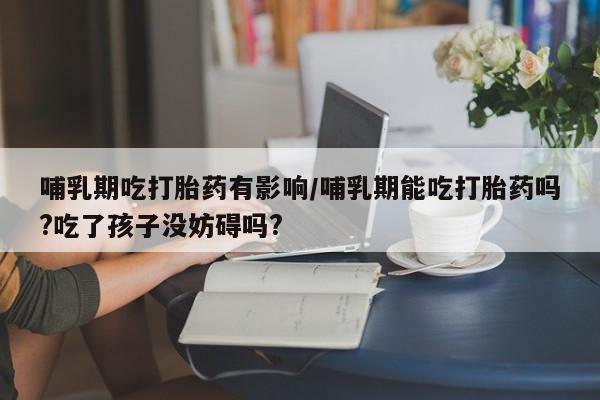 流产药购买微信哺乳期吃打胎药有影响/哺乳期能吃打胎药吗?吃了孩子没妨碍吗?