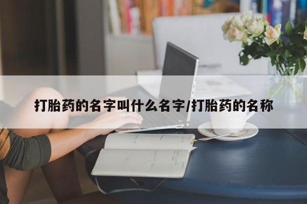 流产药购买微信打胎药的名字叫什么名字/打胎药的名称