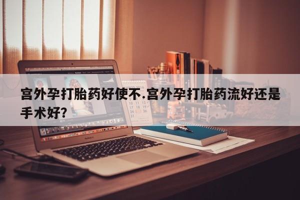 流产药购买微信宫外孕打胎药好使不.宫外孕打胎药流好还是手术好？