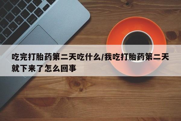 流产药购买微信吃完打胎药第二天吃什么/我吃打胎药第二天就下来了怎么回事