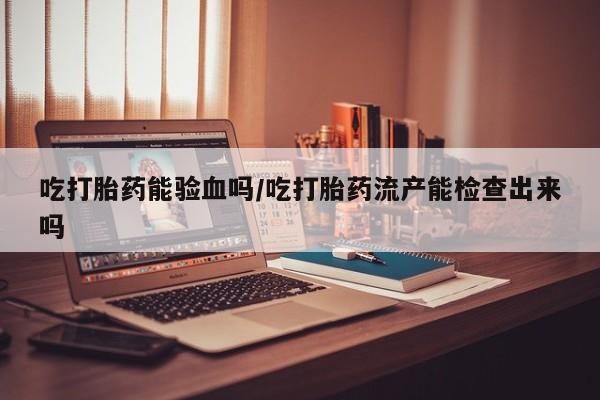 流产药购买微信吃打胎药能验血吗/吃打胎药流产能检查出来吗